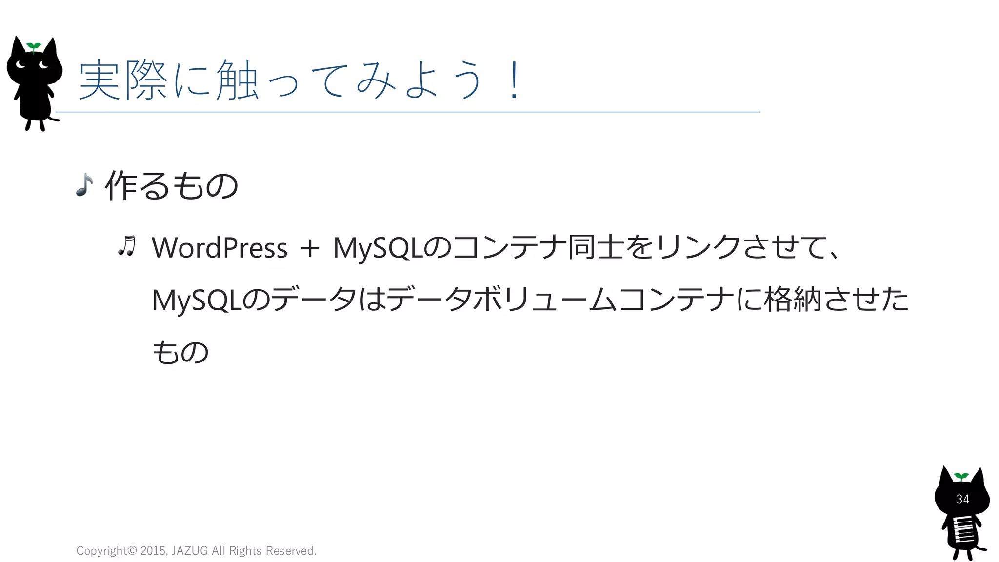 実際に触ってみよう！
Copyright© 2015, JAZUG All Rights Reserved.
34
作るもの
WordPress ＋ MySQLのコンテナ同士をリンクさせて、
MySQLのデータはデータボリュームコンテナに格納させた
もの
 