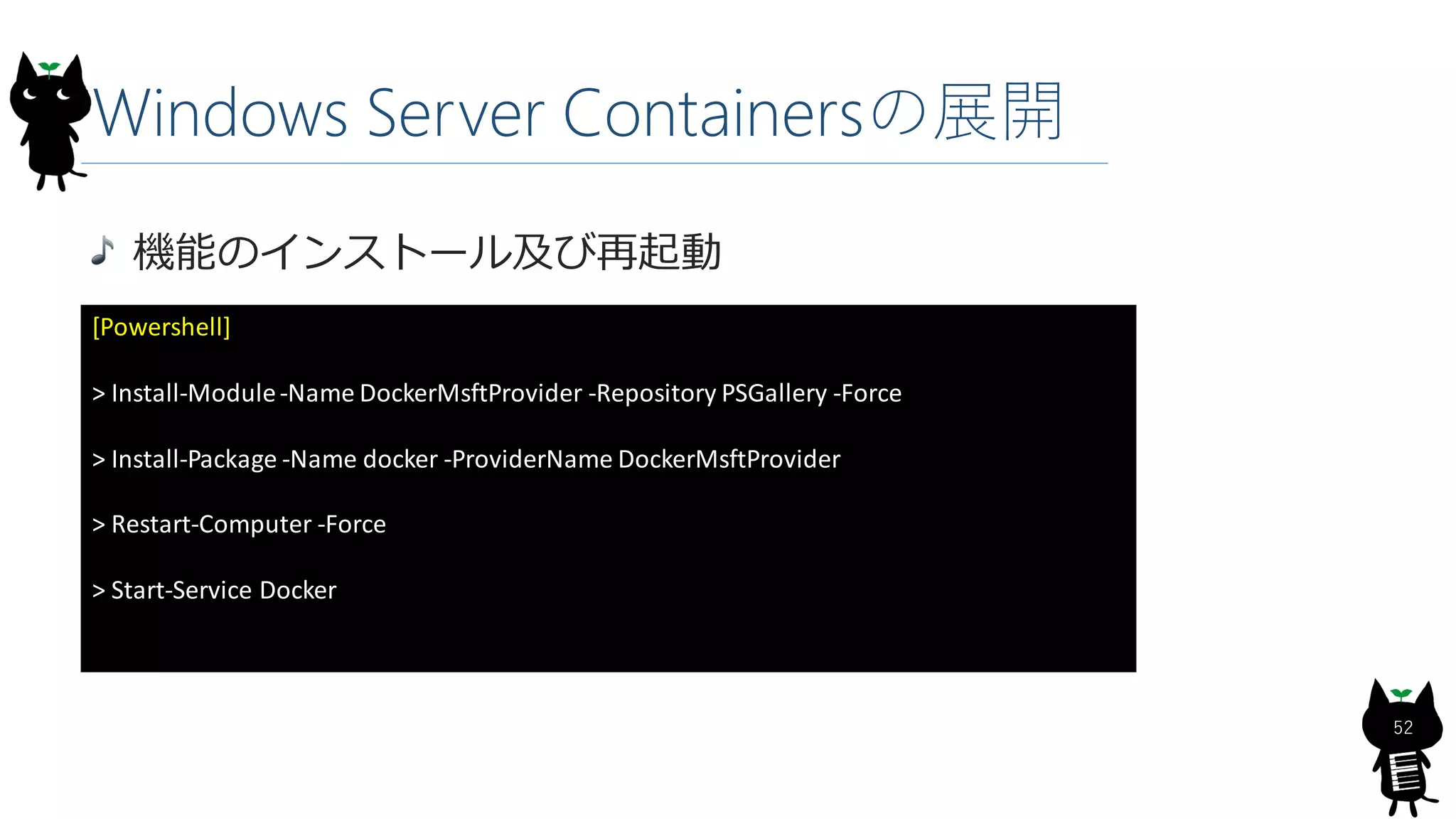 Windows Server Containersの展開
機能のインストール及び再起動
[Powershell]
> Install-Module-Name DockerMsftProvider -Repository PSGallery -Force
> Install-Package -Name docker -ProviderName DockerMsftProvider
> Restart-Computer -Force
> Start-Service Docker
52
 