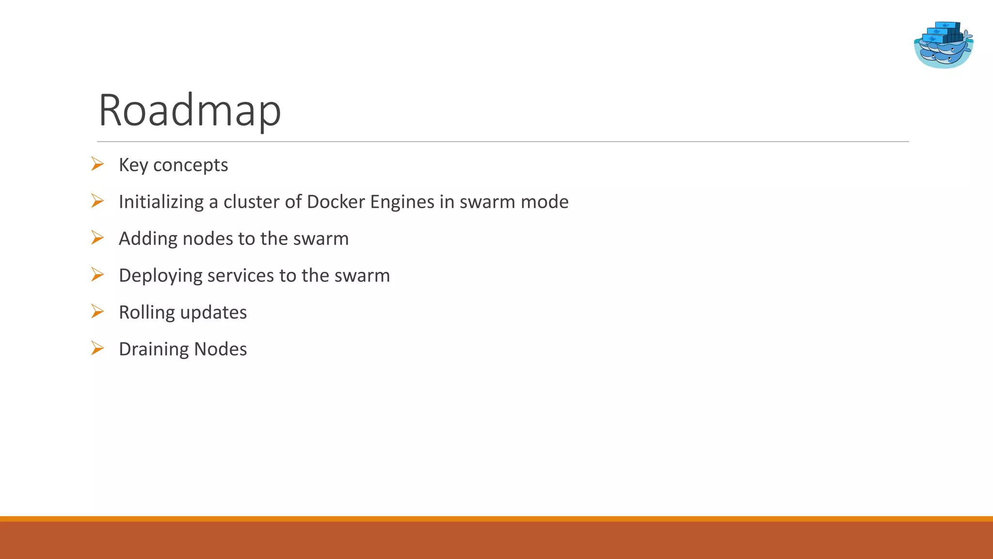 Roadmap
 Key concepts
 Initializing a cluster of Docker Engines in swarm mode
 Adding nodes to the swarm
 Deploying services to the swarm
 Rolling updates
 Draining Nodes
 