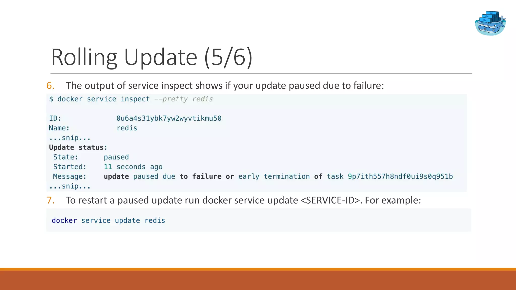 Rolling Update (5/6)
6. The output of service inspect shows if your update paused due to failure:
7. To restart a paused update run docker service update <SERVICE-ID>. For example:
 