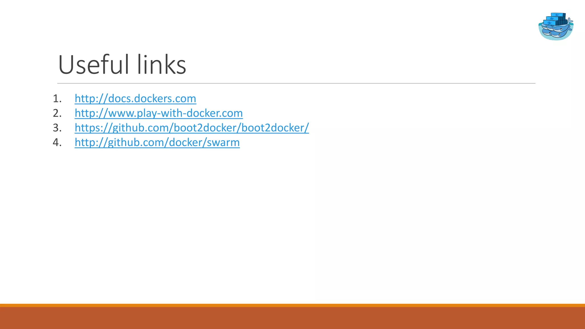 Useful links
1. http://docs.dockers.com
2. http://www.play-with-docker.com
3. https://github.com/boot2docker/boot2docker/
4. http://github.com/docker/swarm
 
