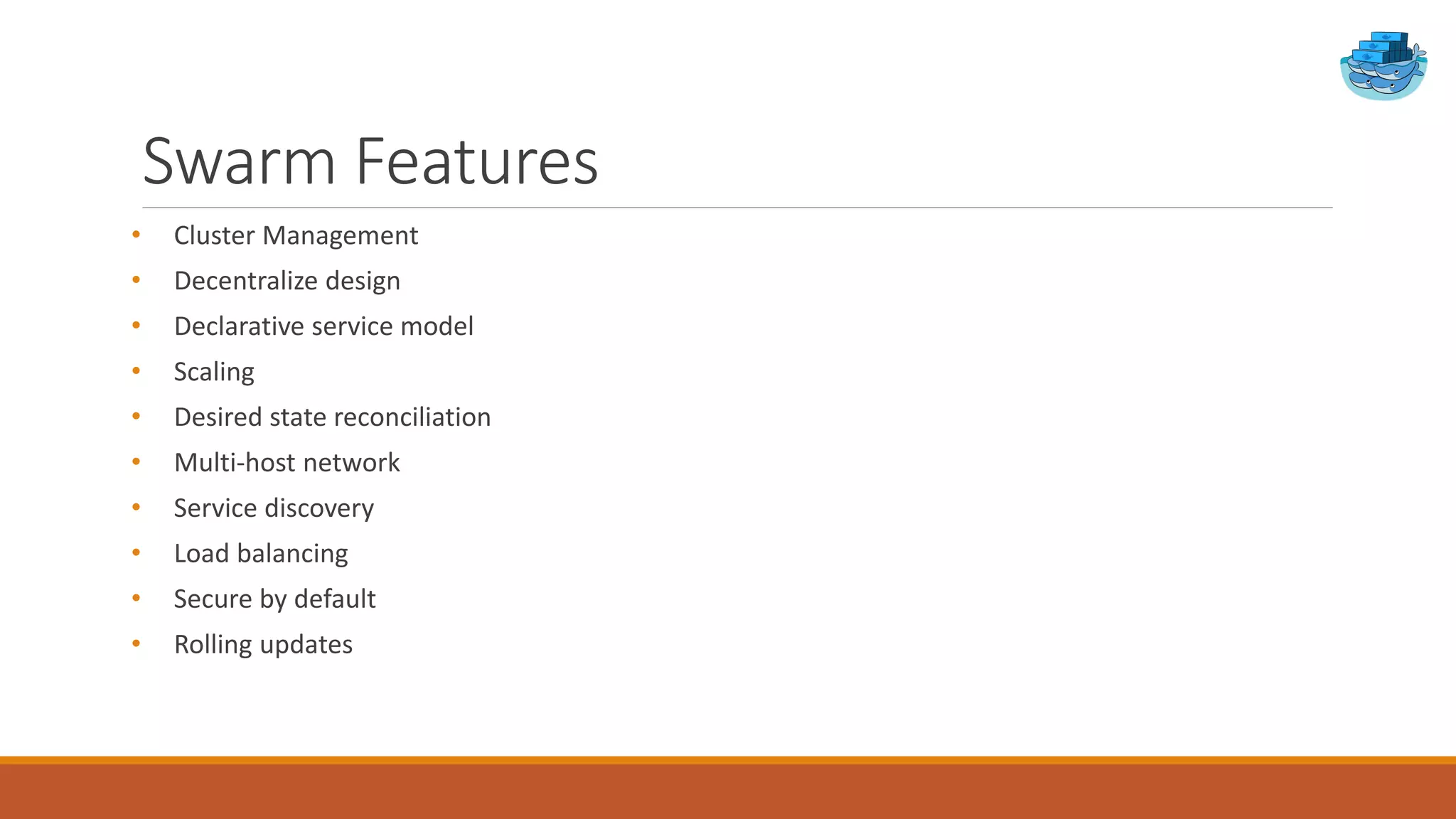 Swarm Features
• Cluster Management
• Decentralize design
• Declarative service model
• Scaling
• Desired state reconciliation
• Multi-host network
• Service discovery
• Load balancing
• Secure by default
• Rolling updates
 