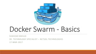 Docker Swarm - Basics
SHAHZAD MASUD
SR. TECHNOLOGY SPECIALIST – NETSOL TECHNOLOGIES
17-MAR-2017
 