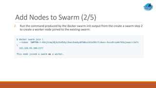 Add Nodes to Swarm (2/5)
2. Run the command produced by the docker swarm init output from the create a swarm step 2
to create a worker node joined to the existing swarm:
 