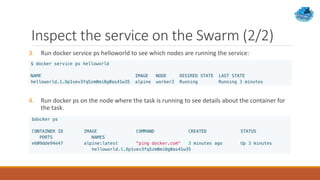 Inspect the service on the Swarm (2/2)
3. Run docker service ps helloworld to see which nodes are running the service:
4. Run docker ps on the node where the task is running to see details about the container for
the task.
 