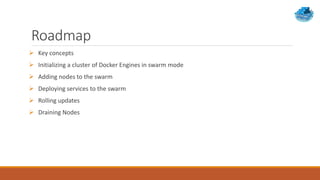 Roadmap
 Key concepts
 Initializing a cluster of Docker Engines in swarm mode
 Adding nodes to the swarm
 Deploying services to the swarm
 Rolling updates
 Draining Nodes
 