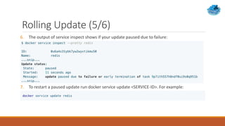 Rolling Update (5/6)
6. The output of service inspect shows if your update paused due to failure:
7. To restart a paused update run docker service update <SERVICE-ID>. For example:
 