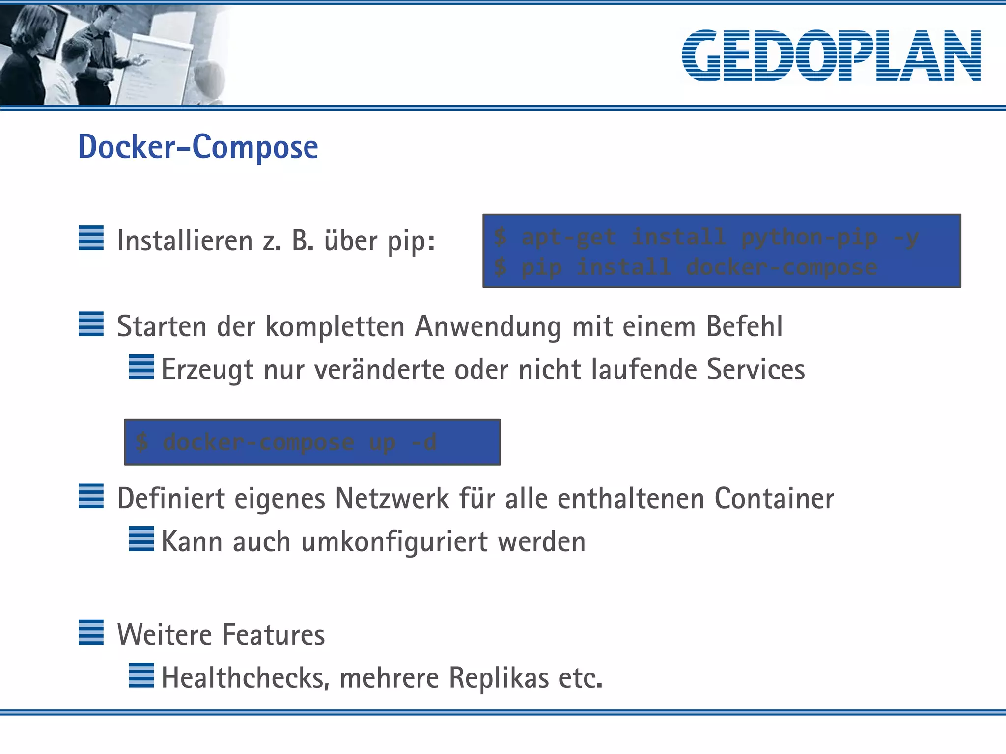 Docker-Compose
Installieren z. B. über pip:
Starten der kompletten Anwendung mit einem Befehl
Erzeugt nur veränderte oder nicht laufende Services
Definiert eigenes Netzwerk für alle enthaltenen Container
Kann auch umkonfiguriert werden
Weitere Features
Healthchecks, mehrere Replikas etc.
$ docker-compose up -d
$ apt-get install python-pip -y
$ pip install docker-compose
 