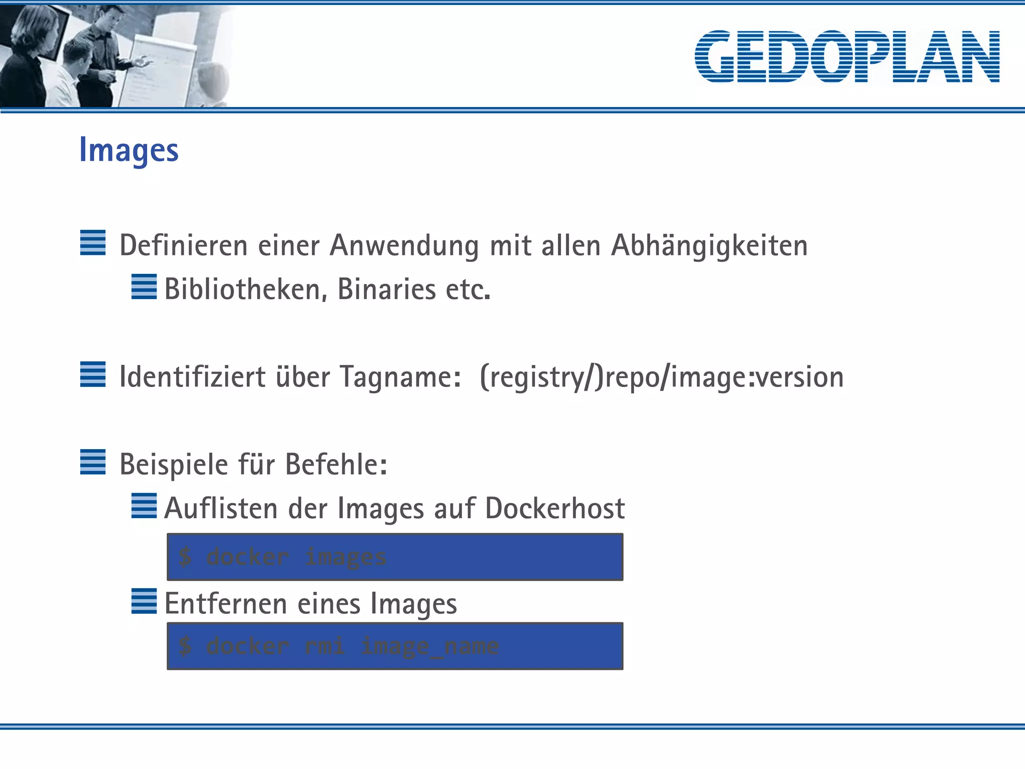 Images
Definieren einer Anwendung mit allen Abhängigkeiten
Bibliotheken, Binaries etc.
Identifiziert über Tagname: (registry/)repo/image:version
Beispiele für Befehle:
Auflisten der Images auf Dockerhost
Entfernen eines Images
$ docker images
$ docker rmi image_name
 