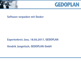 Software verpacken mit Docker
Expertenkreis Java, 18.05.2017, GEDOPLAN
Hendrik Jungnitsch, GEDOPLAN GmbH
 