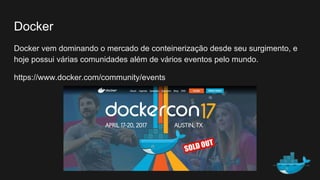 Docker
Docker vem dominando o mercado de conteinerização desde seu surgimento, e
hoje possui várias comunidades além de vários eventos pelo mundo.
https://www.docker.com/community/events
 