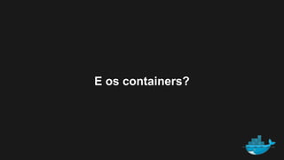 E os containers?
 