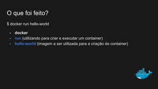 O que foi feito?
$ docker run hello-world
- docker
- run (utilizando para criar e executar um container)
- hello-world (imagem a ser utilizada para a criação do container)
 