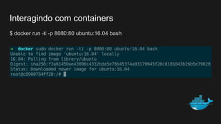 $ docker run -ti -p 8080:80 ubuntu:16.04 bash
Interagindo com containers
 