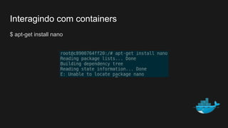 Interagindo com containers
$ apt-get install nano
 