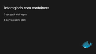 Interagindo com containers
$ apt-get install nginx
$ service nginx start
 
