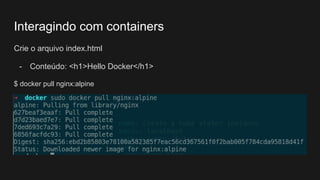 Crie o arquivo index.html
- Conteúdo: <h1>Hello Docker</h1>
$ docker pull nginx:alpine
Interagindo com containers
 