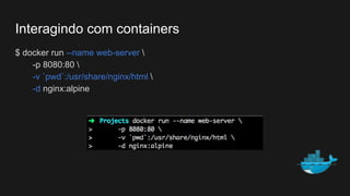 $ docker run --name web-server 
-p 8080:80 
-v `pwd`:/usr/share/nginx/html 
-d nginx:alpine
Interagindo com containers
 