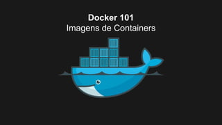Docker 101
Imagens de Containers
 