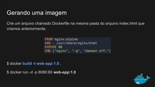 Gerando uma imagem
Crie um arquivo chamado Dockerfile na mesma pasta do arquivo index.html que
criamos anteriormente.
$ docker build -t web-app:1.0 .
$ docker run -d -p 8080:80 web-app:1.0
 