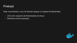 Preload
Hoje vivenciamos o uso do Docker graças a 2 peças fundamentais:
- LXC (Um conjunto de ferramentas do linux)
- DotCloud (Uma empresa)
 