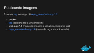 Publicando imagens
$ docker tag web-app:1.0 repo_name/web-app:1.0
- docker
- tag (adiciona tag a uma imagem)
- web-app:1.0 (nome da imagem a ser adicionado uma tag)
- repo_name/web-app:1.0 (nome da tag a ser adicionada)
 