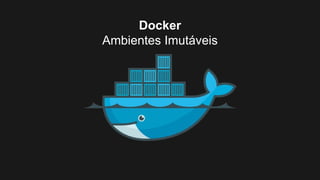 Docker
Ambientes Imutáveis
 