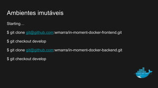 Ambientes imutáveis
Starting…
$ git clone git@github.com:wmarra/in-moment-docker-frontend.git
$ git checkout develop
$ git clone git@github.com:wmarra/in-moment-docker-backend.git
$ git checkout develop
 