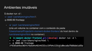 $ docker run -d 
-v `pwd`:/usr/share/nginx/html 
-p 8080:80 frontapp
- -v `pwd`:/usr/share/nginx/html
(cria um volume no container com o conteúdo da pasta
/Users/marra/Projects/in-moment-docker-frontend do host dentro de
/usr/share/nginx/html no container)
Ambientes imutáveis
 