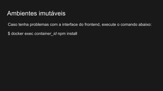 Caso tenha problemas com a interface do frontend, execute o comando abaixo:
$ docker exec container_id npm install
Ambientes imutáveis
 