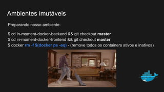 Preparando nosso ambiente:
$ cd in-moment-docker-backend && git checkout master
$ cd in-moment-docker-frontend && git checkout master
$ docker rm -f $(docker ps -aq) - (remove todos os containers ativos e inativos)
Ambientes imutáveis
 