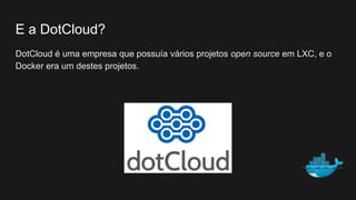 E a DotCloud?
DotCloud é uma empresa que possuía vários projetos open source em LXC, e o
Docker era um destes projetos.
 