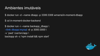 $ docker run -d --name dbapp -p 3306:3306 wmarra/in-moment-dbapp
$ cd in-moment-docker-backend
$ docker run -i --name backapp_dbapp 
--link dbapp:mysql -d -p 3000:3000 
-v `pwd`:/usr/src/app 
backapp sh -c 'npm install && npm start'
Ambientes imutáveis
 