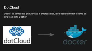 DotCloud
Docker se tornou tão popular que a empresa DotCloud decidiu mudar o nome da
empresa para Docker.
 