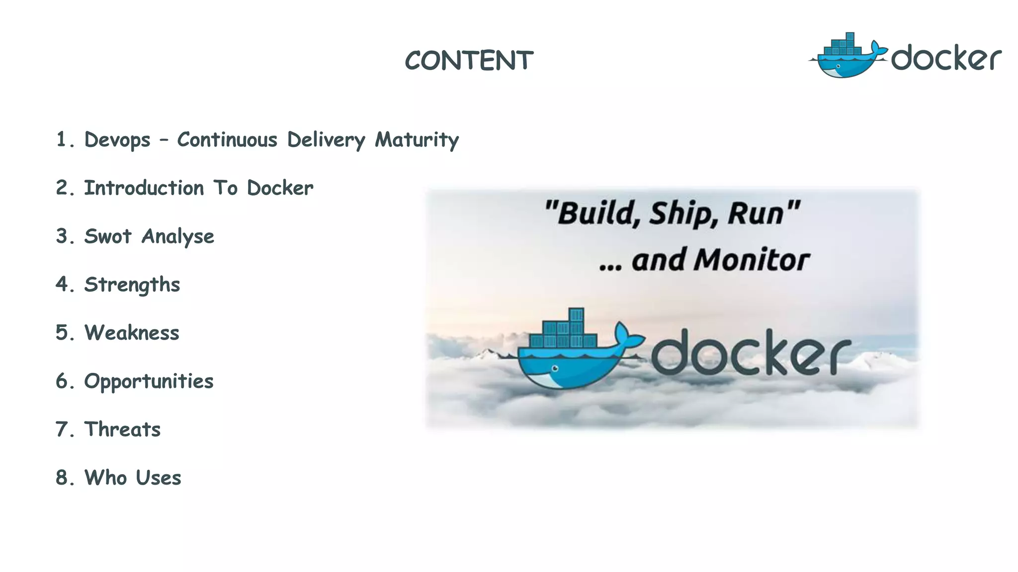 CONTENT
1. Devops – Continuous Delivery Maturity
2. Introduction To Docker
3. Swot Analyse
4. Strengths
5. Weakness
6. Opportunities
7. Threats
8. Who Uses
 