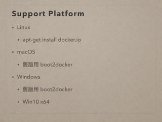 Support Platform
• Linux
• apt-get install docker.io
• macOS
• 舊版⽤用 boot2docker
• Windows
• 舊版⽤用 boot2docker
• Win10 x64
 