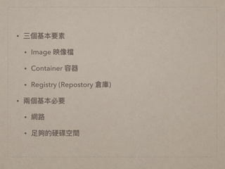 • 三個基本要素
• Image 映像檔
• Container 容器
• Registry (Repostory 倉庫)
• 兩兩個基本必要
• 網路路
• ⾜足夠的硬碟空間
 