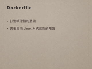 Dockerfile
• 打造映像檔的藍藍圖
• 需要具備 Linux 系統管理理的知識
 
