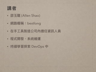 講者
• 邵⽟玉龍 (Allen Shao)
• 網路路暱稱：bestlong
• 在⼿手⼯工具製造公司內擔任資訊⼈人員
• 程式開發、系統維運
• 持續學習探索 DevOps 中
 