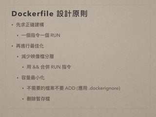 Dockerfile 設計原則
• 先求正確建構
• ⼀一個指令⼀一個 RUN
• 再進⾏行行最佳化
• 減少映像檔分層
• ⽤用 && 合併 RUN 指令
• 容量量最⼩小化
• 不需要的檔案不要 ADD (應⽤用 .dockerignore)
• 刪除暫存檔
 