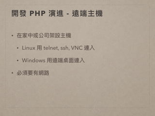 開發 PHP 演進 - 遠端主機
• 在家中或公司架設主機
• Linux ⽤用 telnet, ssh, VNC 連入
• Windows ⽤用遠端桌⾯面連入
• 必須要有網路路
 
