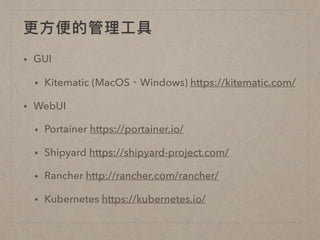 更更⽅方便便的管理理⼯工具
• GUI
• Kitematic (MacOS、Windows) https://kitematic.com/
• WebUI
• Portainer https://portainer.io/
• Shipyard https://shipyard-project.com/
• Rancher http://rancher.com/rancher/
• Kubernetes https://kubernetes.io/
 
