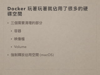 Docker 玩著玩著就佔⽤用了了很多的硬
碟空間
• 三個需要清理理的部分
• 容器
• 映像檔
• Volume
• 強制釋放佔⽤用空間 (macOS)
 