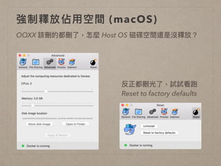 強制釋放佔⽤用空間 (macOS)
OOXX 該刪的都刪了了，怎麼 Host OS 磁碟空間還是沒釋放？
反正都刪光了了，試試看跑
Reset to factory defaults
 