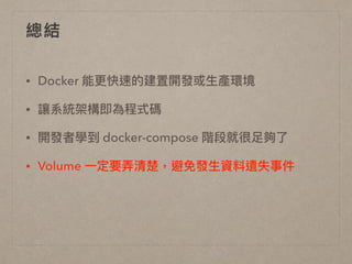 總結
• Docker 能更更快速的建置開發或⽣生產環境
• 讓系統架構即為程式碼
• 開發者學到 docker-compose 階段就很⾜足夠了了
• Volume ⼀一定要弄弄清楚，避免發⽣生資料遺失事件
 