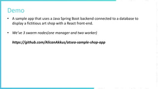 Demo
• A sample app that uses a Java Spring Boot backend connected to a database to
display a fictitious art shop with a React front-end.
• We’ve 3 swarm nodes(one manager and two worker)
https://github.com/AlicanAkkus/atsea-sample-shop-app
 