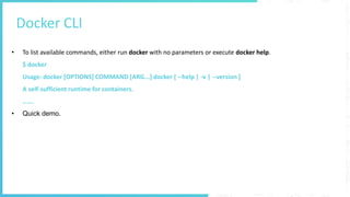 Docker CLI
• To list available commands, either run docker with no parameters or execute docker help.
$ docker
Usage: docker [OPTIONS] COMMAND [ARG...] docker [ --help | -v | --version ]
A self-sufficient runtime for containers.
…….
• Quick demo.
 