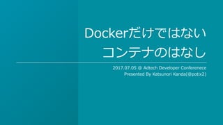 Dockerだけではない
コンテナのはなし
2017.07.05 @ Adtech Developer Conferenece
Presented By Katsunori Kanda(@potix2)
 