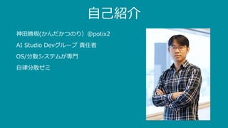 ⾃⼰紹介
神⽥勝規(かんだかつのり）@potix2
AI Studio Devグループ 責任者
OS/分散システムが専⾨
⾃律分散ゼミ
 