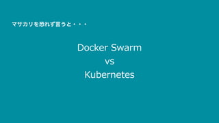 Docker Swarm
vs
Kubernetes
マサカリを恐れず言うと・・・
 